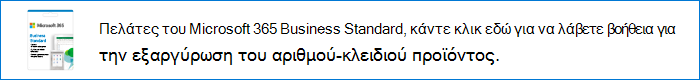 Microsoft 365 Standard για Επιχειρήσεις πελάτες μπορούν να κάνουν κλικ σε αυτήν τη σύνδεση για να λάβουν βοήθεια για την εξαργύρωση των αριθμών-κλειδιών προϊόντος τους.