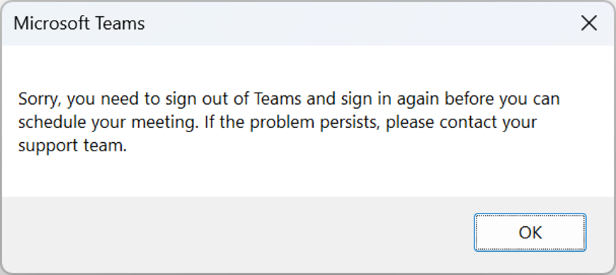 Error window with error: Sorry, you need to sign out of teams and sign in agani before you can schedule your meeting. If the problem persists, please contact your support team.